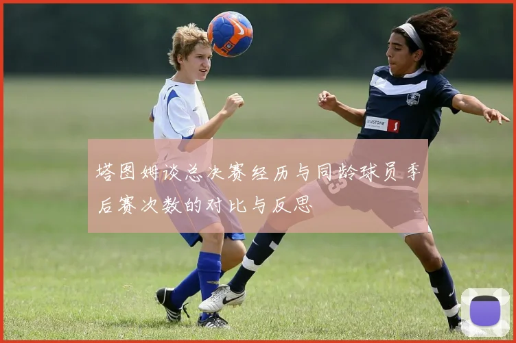 塔图姆谈总决赛经历与同龄球员季后赛次数的对比与反思