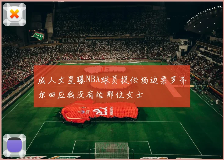 成人女星曝NBA球员提供场边票罗齐尔回应我没有给那位女士
