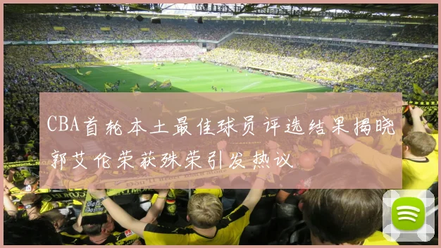 CBA首轮本土最佳球员评选结果揭晓郭艾伦荣获殊荣引发热议