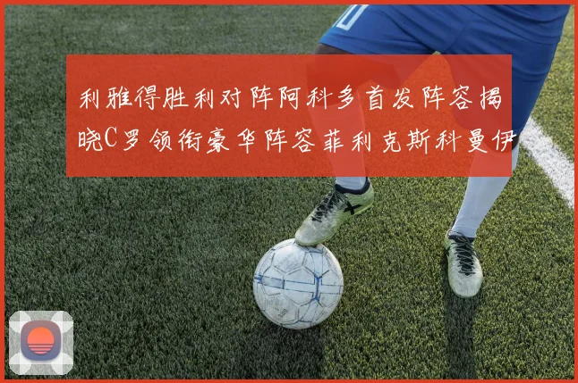 利雅得胜利对阵阿科多首发阵容揭晓C罗领衔豪华阵容菲利克斯科曼伊尼戈齐上阵