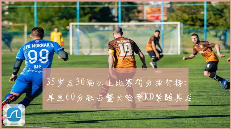 35岁后30场以上比赛得分排行榜：库里60分独占鳌头哈登KD紧随其后