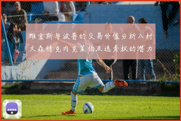 维金斯与波普的交易价值分析八村文森特克内克莱伯及选秀权的潜力探讨
