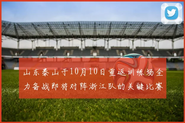 山东泰山于10月10日重返训练场全力备战即将对阵浙江队的关键比赛