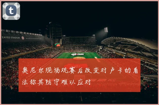 奥尼尔现场观赛后改变对卢卡的看法称其防守难以应对