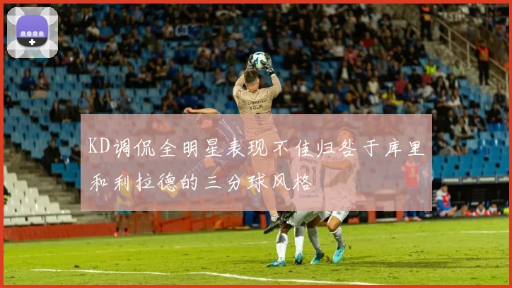 KD调侃全明星表现不佳归咎于库里和利拉德的三分球风格