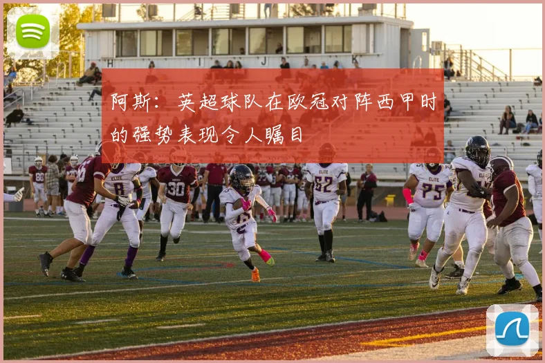 阿斯：英超球队在欧冠对阵西甲时的强势表现令人瞩目