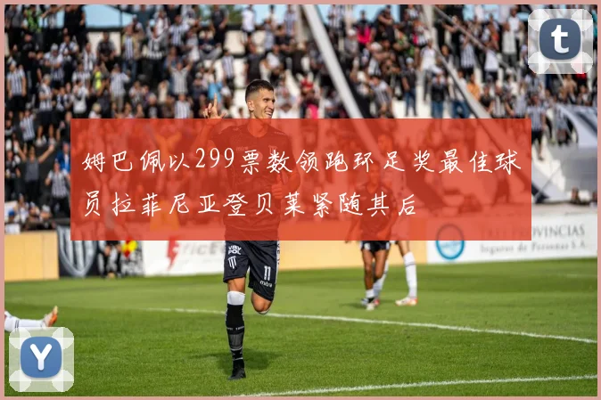 姆巴佩以299票数领跑环足奖最佳球员拉菲尼亚登贝莱紧随其后