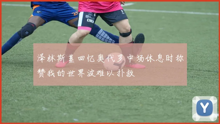 泽林斯基回忆奥代罗中场休息时称赞我的世界波难以扑救