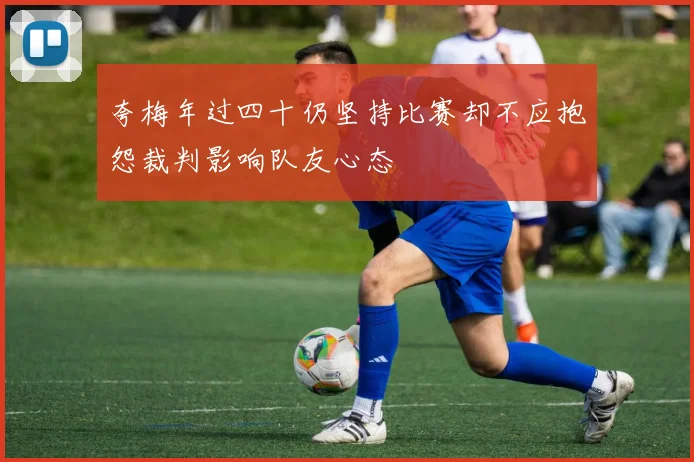 夸梅年过四十仍坚持比赛却不应抱怨裁判影响队友心态